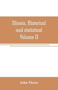 Cover image for Illinois, historical and statistical, comprising the essential facts of its planting and growth as a province, county, territory, and state. Derived from the most authentic sources, including original documents and papers. Together with carefully prepared