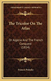 Cover image for The Tricolor on the Atlas: Or Algeria and the French Conquest (1854)