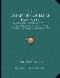 Cover image for The Departure of Elijah Lamented: A Sermon Occasioned by the Great and Public Loss in the Death of Cotton Mather (1728)