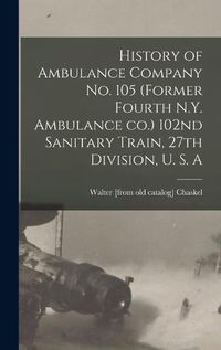 Cover image for History of Ambulance Company no. 105 (former Fourth N.Y. Ambulance co.) 102nd Sanitary Train, 27th Division, U. S. A