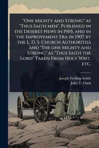 Cover image for "One Mighty and Strong" as "Thus Saith men". Published in the Deseret News in 1905, and in the Improvement Era in 1907 by the L. D. S. Church Authorities and "The one Mighty and Strong" as "Thus Saith the Lord" Taken From Holy Writ, etc.