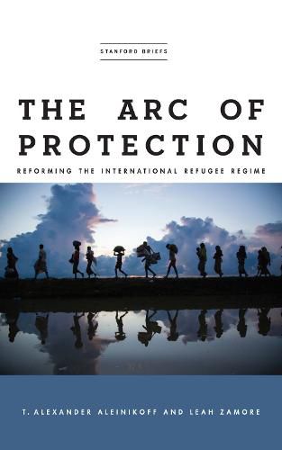 The Arc of Protection: Reforming the International Refugee Regime