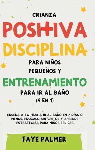 Cover image for Crianza positiva, disciplina para ninos pequenos y entrenamiento para ir al bano (4 en 1): Ensena a tu hijo a ir al bano en 7 dias o menos, educalo sin gritos y aprende estrategias para ninos felices