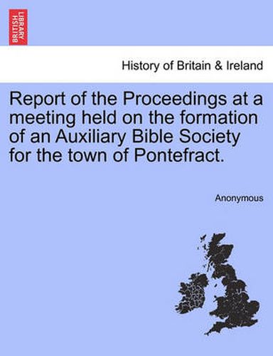 Cover image for Report of the Proceedings at a Meeting Held on the Formation of an Auxiliary Bible Society for the Town of Pontefract.