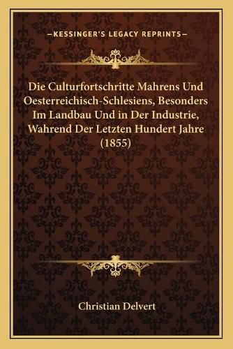 Cover image for Die Culturfortschritte Mahrens Und Oesterreichisch-Schlesiens, Besonders Im Landbau Und in Der Industrie, Wahrend Der Letzten Hundert Jahre (1855)