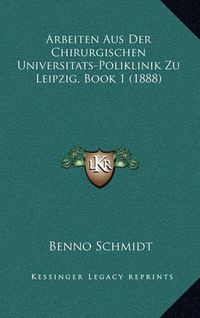 Cover image for Arbeiten Aus Der Chirurgischen Universitats-Poliklinik Zu Leipzig, Book 1 (1888)