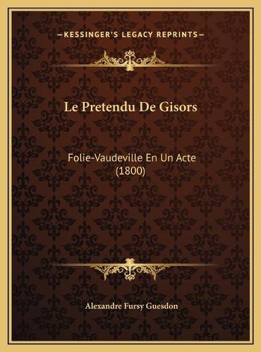 Cover image for Le Pretendu de Gisors Le Pretendu de Gisors: Folie-Vaudeville En Un Acte (1800) Folie-Vaudeville En Un Acte (1800)