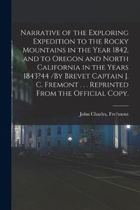 Cover image for Narrative of the Exploring Expedition to the Rocky Mountains in the Year 1842, and to Oregon and North California in the Years 1843?44 /By Brevet Captain J. C. Fremont . . . Reprinted From the Official Copy.