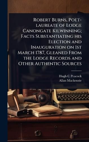Cover image for Robert Burns, Poet-laureate of Lodge Canongate Kilwinning; Facts Substantiating his Election and Inauguration on 1st March 1787, Gleaned From the Lodge Records and Other Authentic Sources