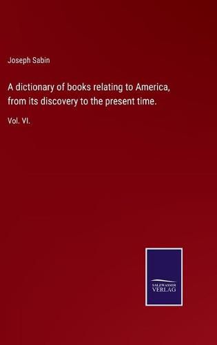 A dictionary of books relating to America, from its discovery to the present time.: Vol. VI.