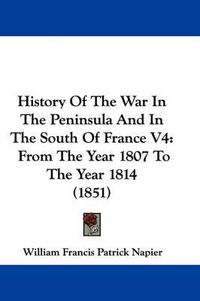 Cover image for History Of The War In The Peninsula And In The South Of France V4: From The Year 1807 To The Year 1814 (1851)