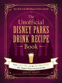 Cover image for The Unofficial Disney Parks Drink Recipe Book: From LeFou's Brew to the Jedi Mind Trick, 100+ Magical Disney-Inspired Drinks