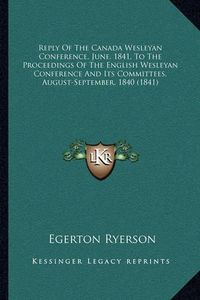 Cover image for Reply of the Canada Wesleyan Conference, June, 1841, to the Proceedings of the English Wesleyan Conference and Its Committees, August-September, 1840 (1841)