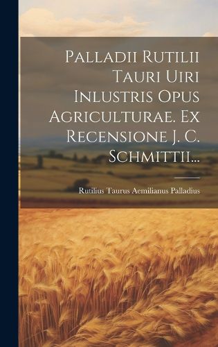 Cover image for Palladii Rutilii Tauri Uiri Inlustris Opus Agriculturae. Ex Recensione J. C. Schmittii...