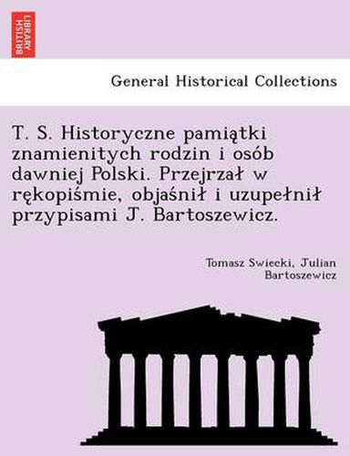 Cover image for T. S. Historyczne Pamia Tki Znamienitych Rodzin I Oso B Dawniej Polski. Przejrza W Re Kopis Mie, Objas Ni I Uzupe Ni Przypisami J. Bartoszewicz.