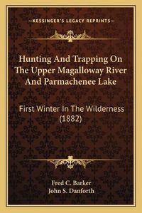 Cover image for Hunting and Trapping on the Upper Magalloway River and Parmachenee Lake: First Winter in the Wilderness (1882)