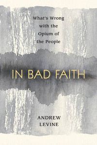 Cover image for In Bad Faith: What's Wrong With the Opium of the People