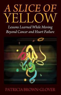 Cover image for A Slice of Yellow: Lessons Learned While Moving Beyond Cancer and Heart Failure