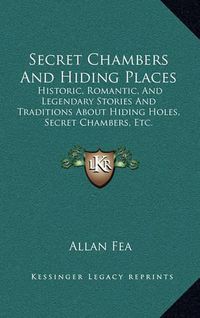 Cover image for Secret Chambers and Hiding Places: Historic, Romantic, and Legendary Stories and Traditions about Hiding Holes, Secret Chambers, Etc.