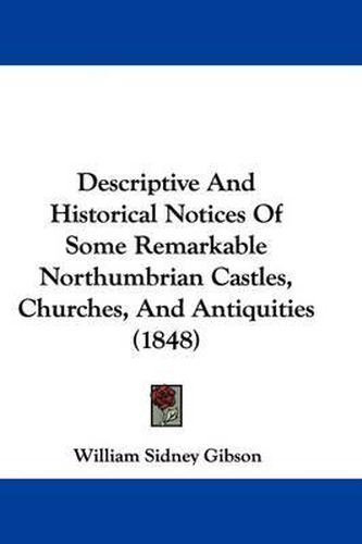 Cover image for Descriptive And Historical Notices Of Some Remarkable Northumbrian Castles, Churches, And Antiquities (1848)