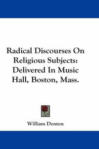 Cover image for Radical Discourses On Religious Subjects: Delivered In Music Hall, Boston, Mass.