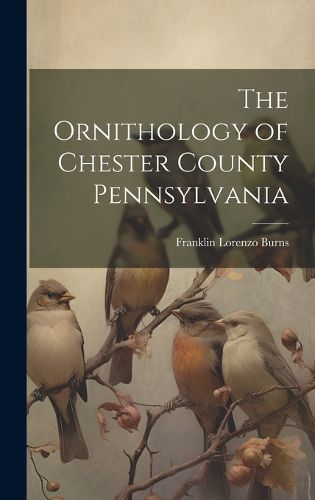 Cover image for The Ornithology of Chester County Pennsylvania