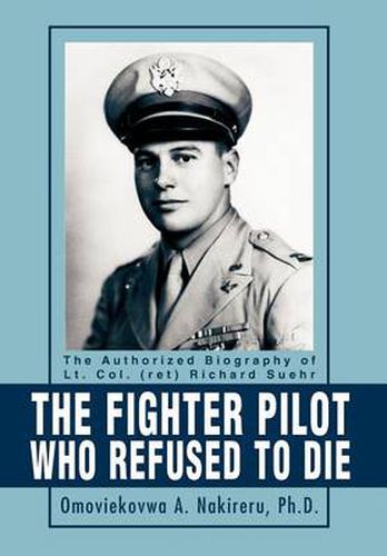 Cover image for The Fighter Pilot Who Refused to Die: The Authorized Biography of Lt. Col. (ret) Richard Suehr