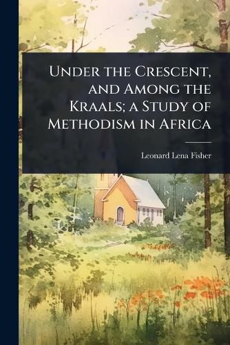 Cover image for Under the Crescent, and Among the Kraals; a Study of Methodism in Africa