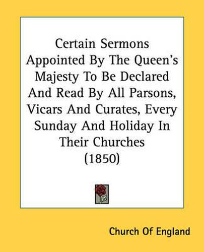 Cover image for Certain Sermons Appointed by the Queen's Majesty to Be Declared and Read by All Parsons, Vicars and Curates, Every Sunday and Holiday in Their Churches (1850)