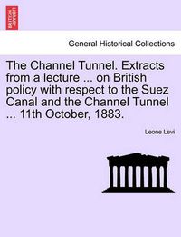 Cover image for The Channel Tunnel. Extracts from a Lecture ... on British Policy with Respect to the Suez Canal and the Channel Tunnel ... 11th October, 1883.