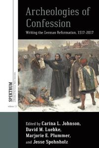 Cover image for Archeologies of Confession: Writing the German Reformation, 1517-2017