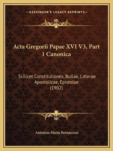 ACTA Gregorii Papae XVI V3, Part 1 Canonica: Scilicet Constitutiones, Bullae, Litterae Apostolicae, Epistolae (1902)