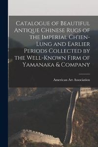 Cover image for Catalogue of Beautiful Antique Chinese Rugs of the Imperial Ch'ien-Lung and Earlier Periods Collected by the Well-known Firm of Yamanaka & Company