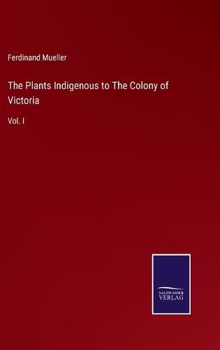 The Plants Indigenous to The Colony of Victoria: Vol. I