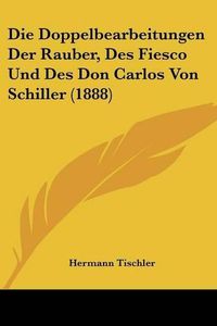 Cover image for Die Doppelbearbeitungen Der Rauber, Des Fiesco Und Des Don Carlos Von Schiller (1888)