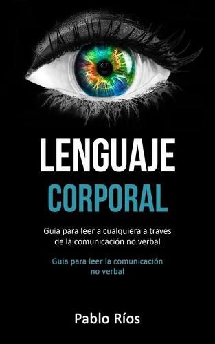 Lenguaje corporal: Guia para leer a cualquiera a traves de la comunicacion no verbal (Guia para leer la comunicacion no verbal)