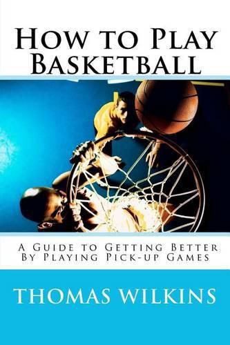 Cover image for How to Play Basketball: A Guide to Getting Better By Playing Pick-up Games