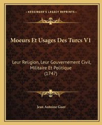 Cover image for Moeurs Et Usages Des Turcs V1: Leur Religion, Leur Gouvernement Civil, Militaire Et Politique (1747)