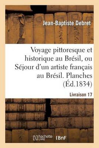 Cover image for Voyage Pittoresque Et Historique Au Bresil. Livraison 17. Planches: , Ou Sejour d'Un Artiste Francais Au Bresil, Depuis 1816 Jusqu'en 1831 Inclusivement