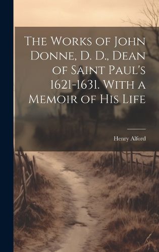 Cover image for The Works of John Donne, D. D., Dean of Saint Paul's 1621-1631. With a Memoir of his Life