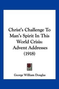 Cover image for Christ's Challenge to Man's Spirit in This World Crisis: Advent Addresses (1918)