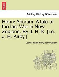 Cover image for Henry Ancrum. a Tale of the Last War in New Zealand. by J. H. K. [I.E. J. H. Kirby.] Vol. I.