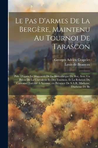 Cover image for Le pas d'armes de la bergere, maintenu au tournoi de Tarascon; pub. d'apres le manuscrit de la Bibliotheque du roi, avec un Precis de la chevalerie et des tournois, et la relation du carrousel execute a Saumur, en presence de S.A.R. Madame, duchesse de Be