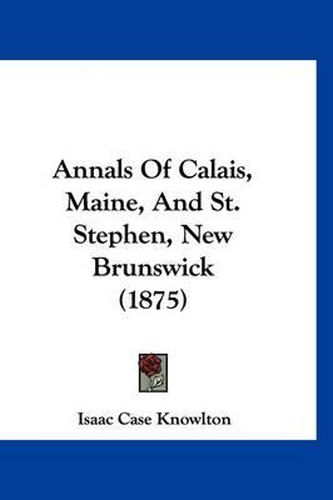 Annals of Calais, Maine, and St. Stephen, New Brunswick (1875)