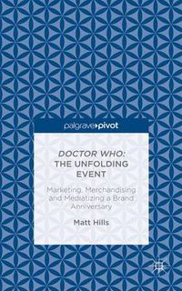 Cover image for Doctor Who: The Unfolding Event - Marketing, Merchandising and Mediatizing a Brand Anniversary