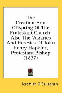 Cover image for The Creation and Offspring of the Protestant Church: Also the Vagaries and Heresies of John Henry Hopkins, Protestant Bishop (1837)