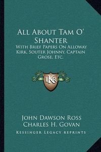 Cover image for All about Tam O' Shanter: With Brief Papers on Alloway Kirk, Souter Johnny, Captain Grose, Etc.