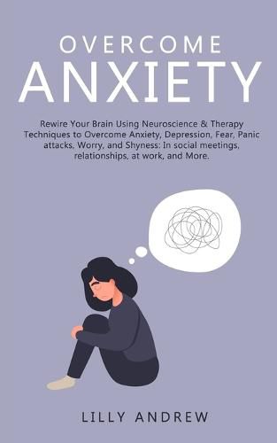 Cover image for Overcome Anxiety: Rewire Your Brain Using Neuroscience & Therapy Techniques to Overcome Anxiety, Depression, Fear, Panic Attacks, Worry, and Shyness: In Social Meetings, Relationships, at Work, and More