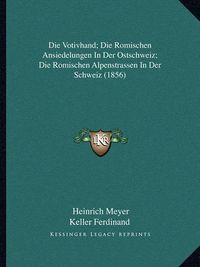 Cover image for Die Votivhand; Die Romischen Ansiedelungen in Der Ostschweiz; Die Romischen Alpenstrassen in Der Schweiz (1856)