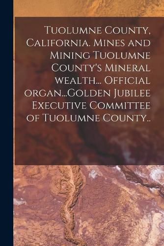 Cover image for Tuolumne County, California. Mines and Mining Tuolumne County's Mineral Wealth... Official Organ...Golden Jubilee Executive Committee of Tuolumne County..